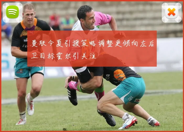 曼联今夏引援策略调整更倾向左后卫目标霍尔引关注