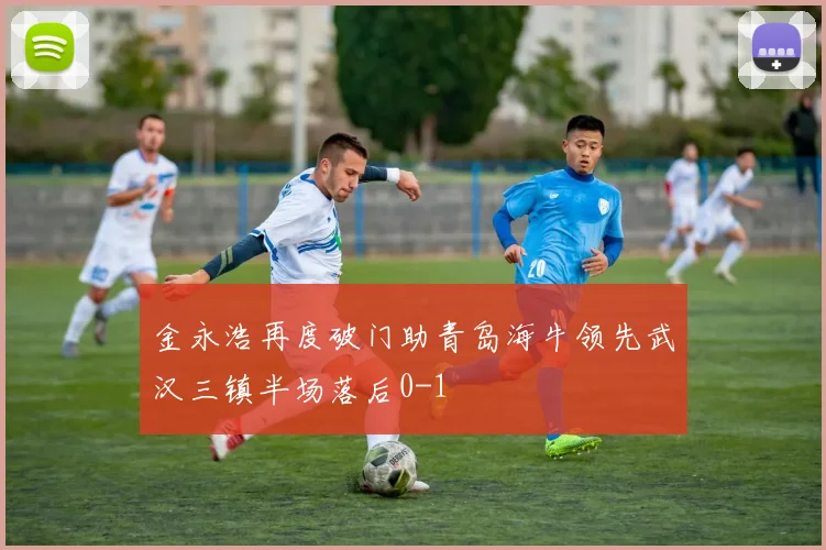 金永浩再度破门助青岛海牛领先武汉三镇半场落后0-1