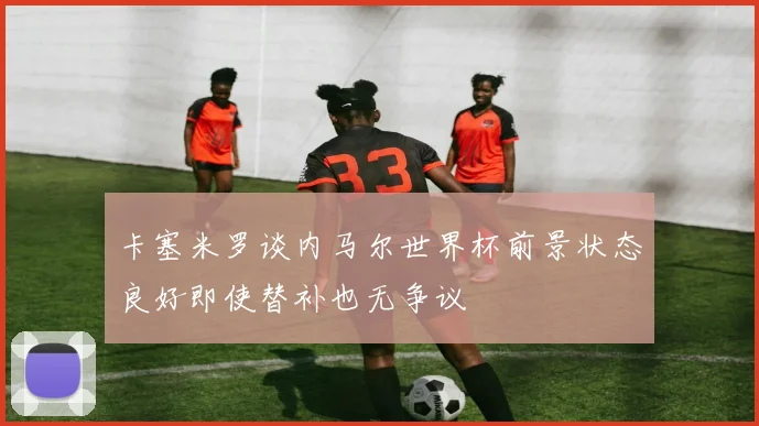 卡塞米罗谈内马尔世界杯前景状态良好即使替补也无争议