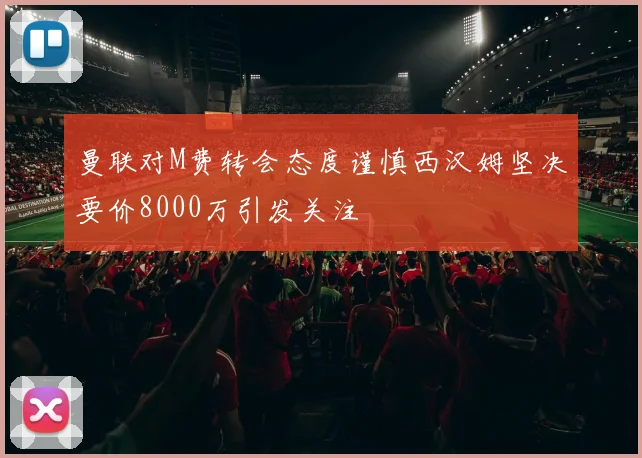 曼联对M费转会态度谨慎西汉姆坚决要价8000万引发关注