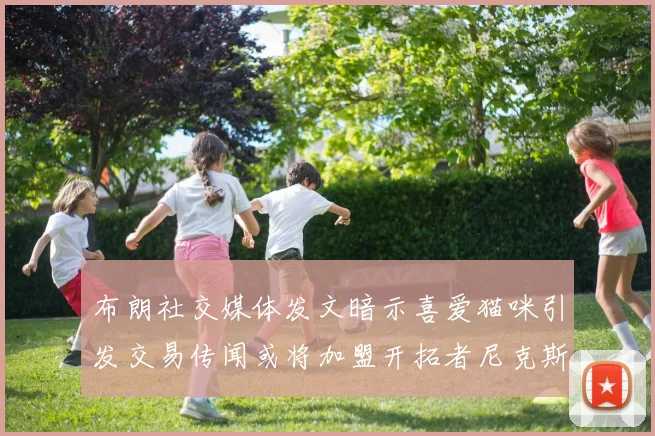布朗社交媒体发文暗示喜爱猫咪引发交易传闻或将加盟开拓者尼克斯雷霆湖人