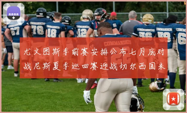 尤文图斯季前赛安排公布七月底对战尼斯夏季巡回赛迎战切尔西国米巴勒莫