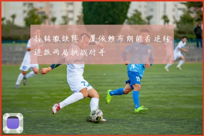 孙铭徽缺阵广厦依赖布朗能否逆转连扳两局挑战对手