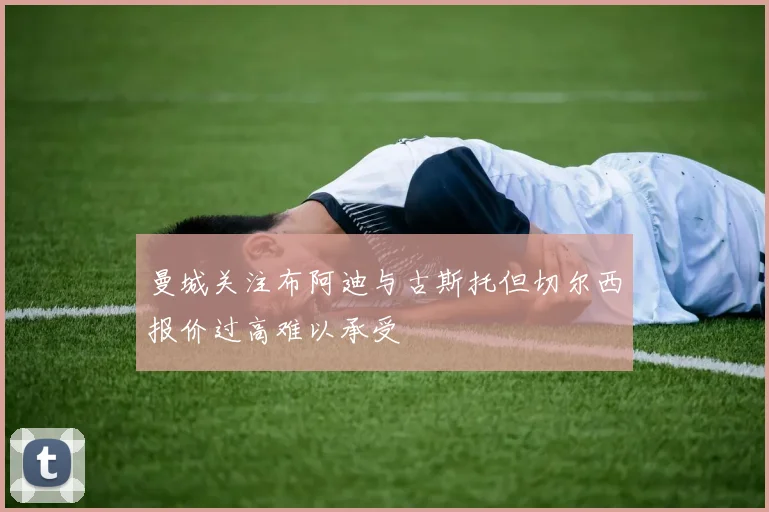 曼城关注布阿迪与古斯托但切尔西报价过高难以承受