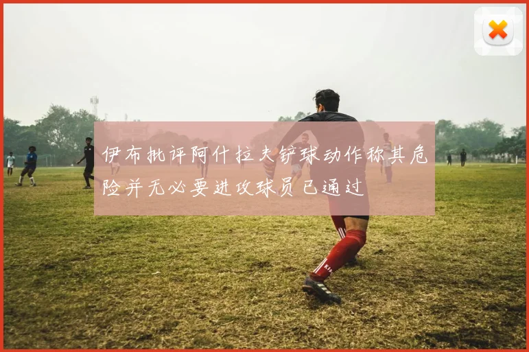 伊布批评阿什拉夫铲球动作称其危险并无必要进攻球员已通过