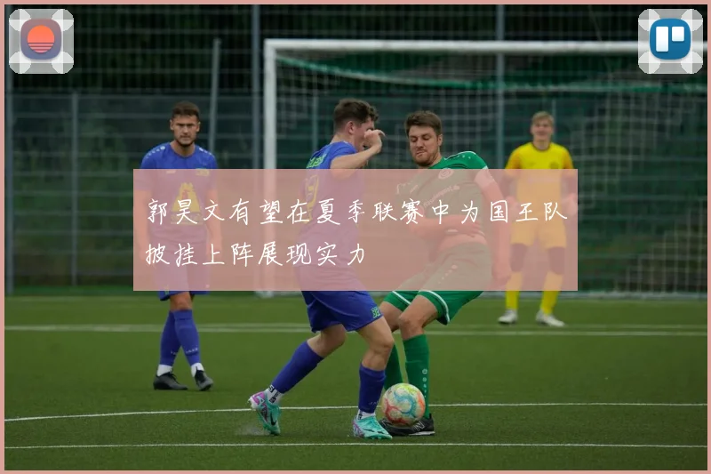 郭昊文有望在夏季联赛中为国王队披挂上阵展现实力