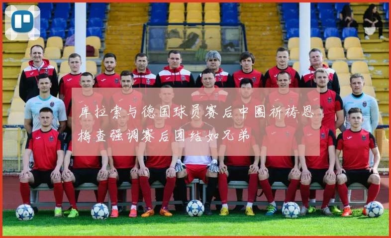 库拉索与德国球员赛后中圈祈祷恩梅查强调赛后团结如兄弟