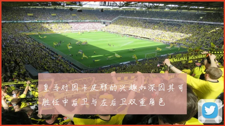 皇马对因卡皮耶的兴趣加深因其可胜任中后卫与左后卫双重角色